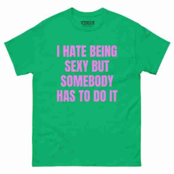 I Hate Being Sexy But Somebody Has To Do It Classic Tee